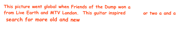 This picture went global when Friends of the Dump won a Live Earth Gibson
from Live Earth and MTV London.  This guitar inspired a song or two a and a  
 search for more old and new green songs for a blue planet